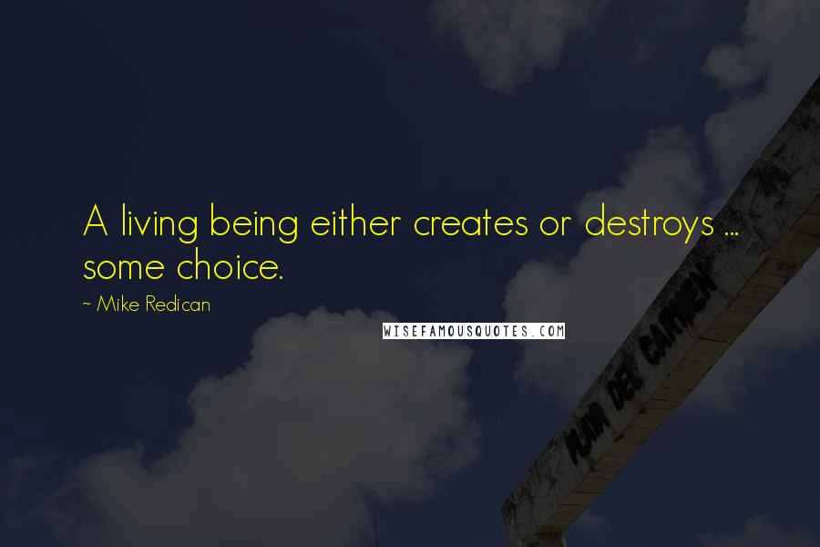 Mike Redican Quotes: A living being either creates or destroys ... some choice.