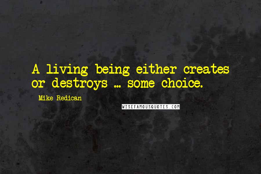 Mike Redican Quotes: A living being either creates or destroys ... some choice.