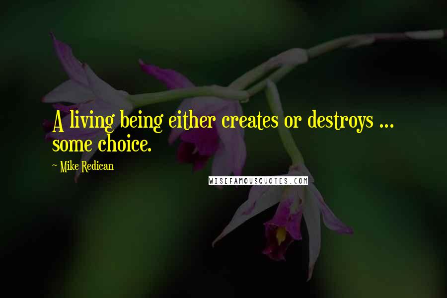 Mike Redican Quotes: A living being either creates or destroys ... some choice.