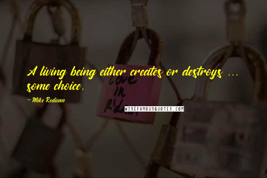 Mike Redican Quotes: A living being either creates or destroys ... some choice.