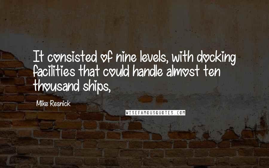 Mike Resnick Quotes: It consisted of nine levels, with docking facilities that could handle almost ten thousand ships,