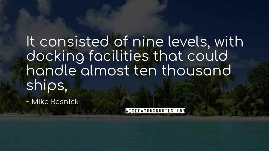 Mike Resnick Quotes: It consisted of nine levels, with docking facilities that could handle almost ten thousand ships,