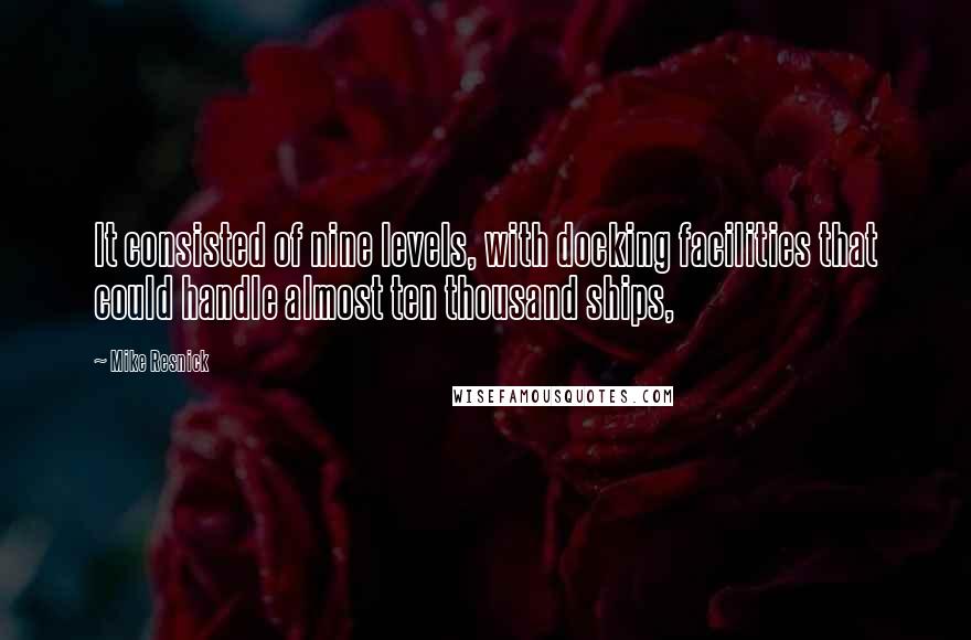 Mike Resnick Quotes: It consisted of nine levels, with docking facilities that could handle almost ten thousand ships,