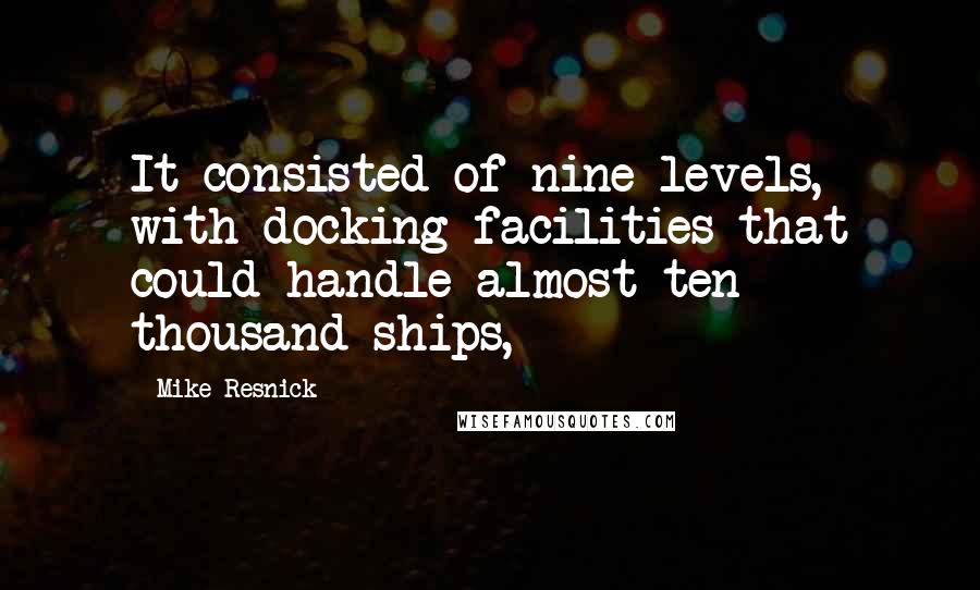 Mike Resnick Quotes: It consisted of nine levels, with docking facilities that could handle almost ten thousand ships,