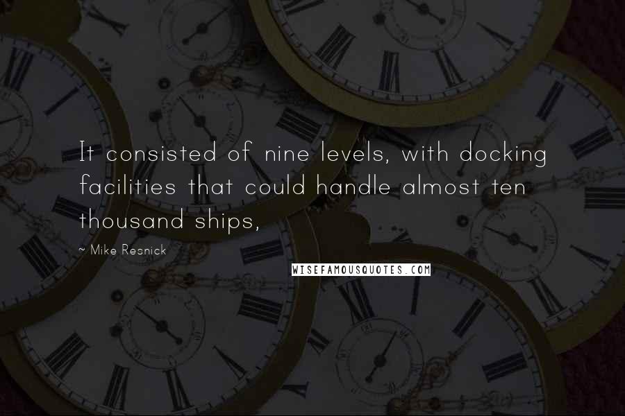 Mike Resnick Quotes: It consisted of nine levels, with docking facilities that could handle almost ten thousand ships,