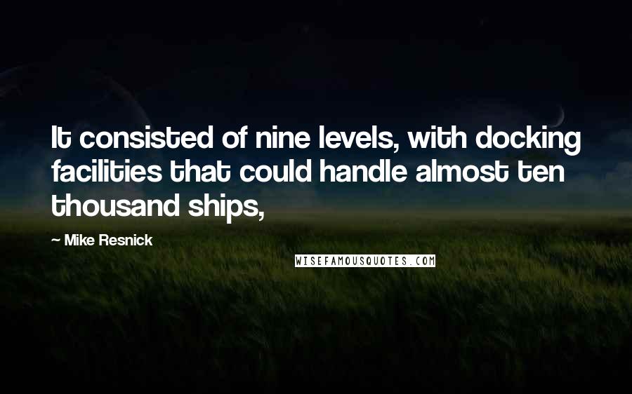 Mike Resnick Quotes: It consisted of nine levels, with docking facilities that could handle almost ten thousand ships,