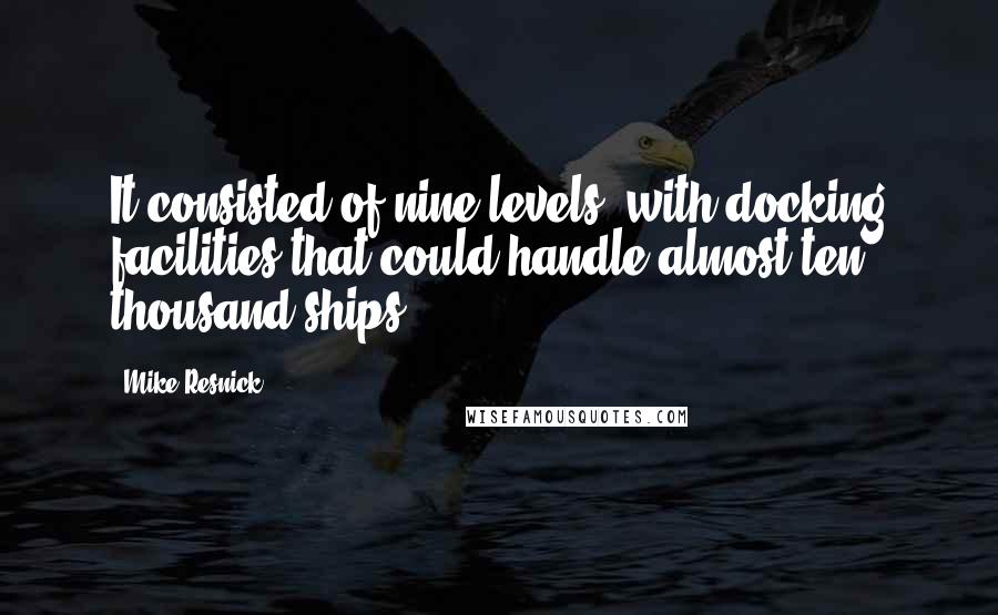 Mike Resnick Quotes: It consisted of nine levels, with docking facilities that could handle almost ten thousand ships,