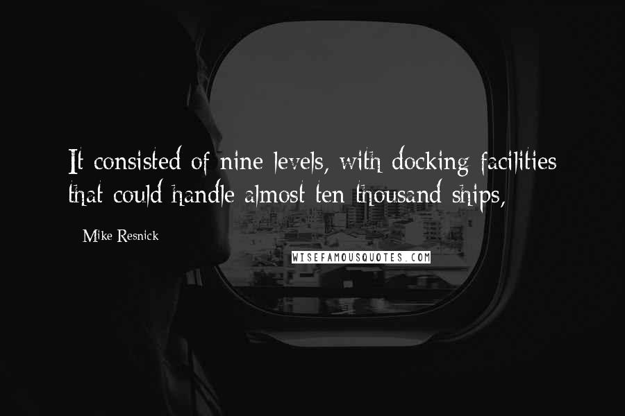 Mike Resnick Quotes: It consisted of nine levels, with docking facilities that could handle almost ten thousand ships,