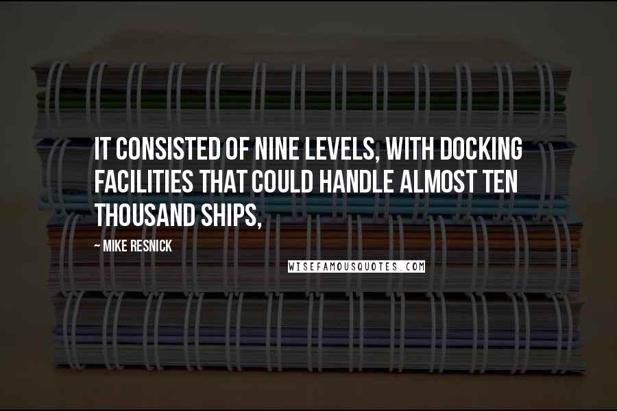 Mike Resnick Quotes: It consisted of nine levels, with docking facilities that could handle almost ten thousand ships,