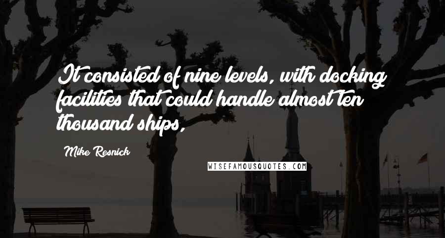 Mike Resnick Quotes: It consisted of nine levels, with docking facilities that could handle almost ten thousand ships,