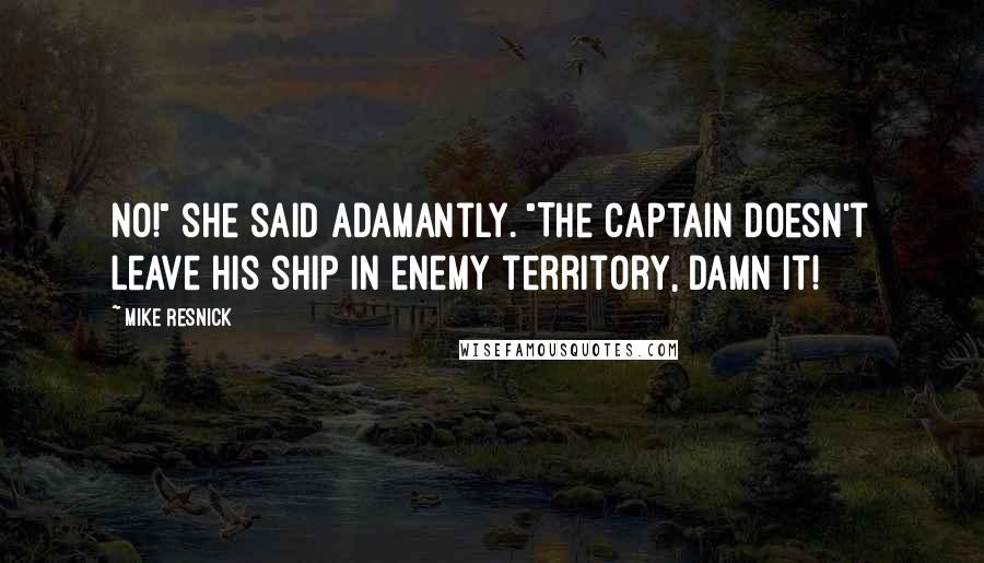 Mike Resnick Quotes: No!" she said adamantly. "The Captain doesn't leave his ship in enemy territory, damn it!