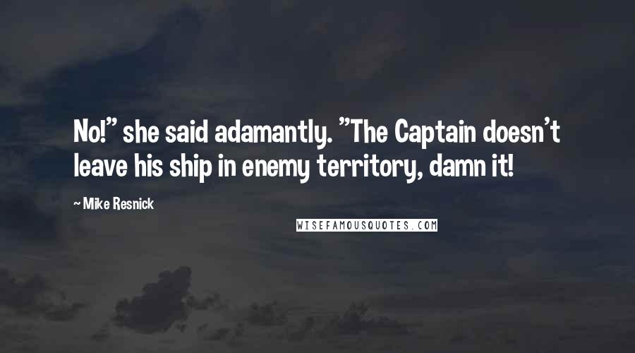 Mike Resnick Quotes: No!" she said adamantly. "The Captain doesn't leave his ship in enemy territory, damn it!
