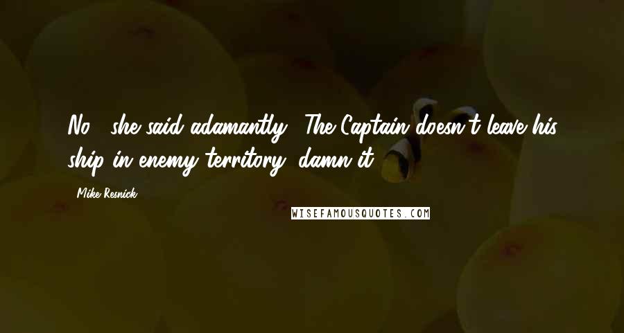 Mike Resnick Quotes: No!" she said adamantly. "The Captain doesn't leave his ship in enemy territory, damn it!