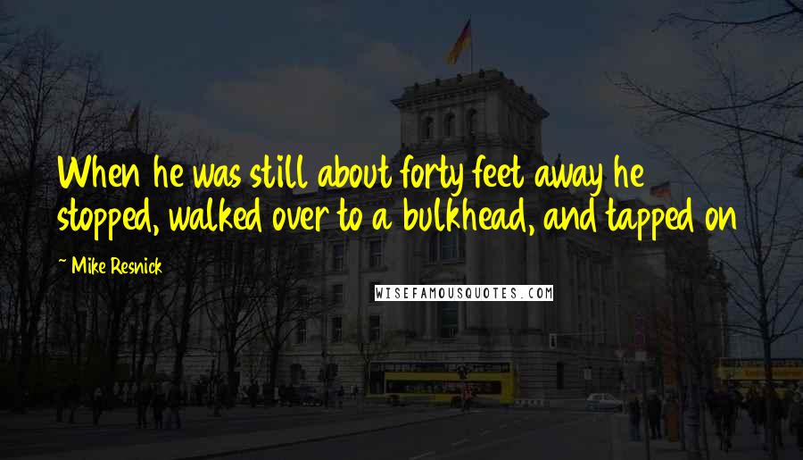 Mike Resnick Quotes: When he was still about forty feet away he stopped, walked over to a bulkhead, and tapped on