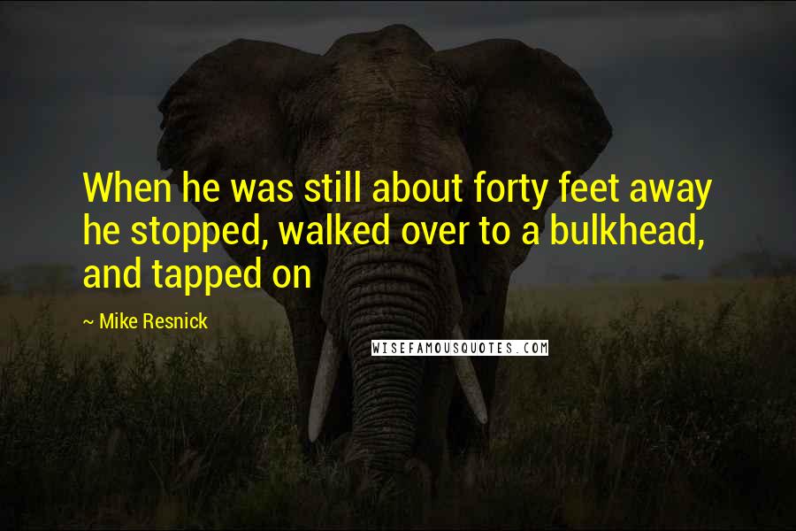 Mike Resnick Quotes: When he was still about forty feet away he stopped, walked over to a bulkhead, and tapped on