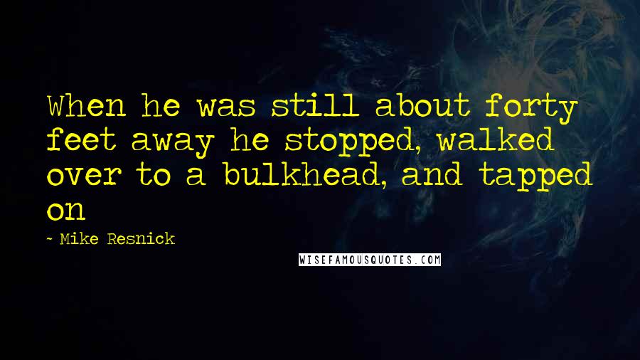 Mike Resnick Quotes: When he was still about forty feet away he stopped, walked over to a bulkhead, and tapped on