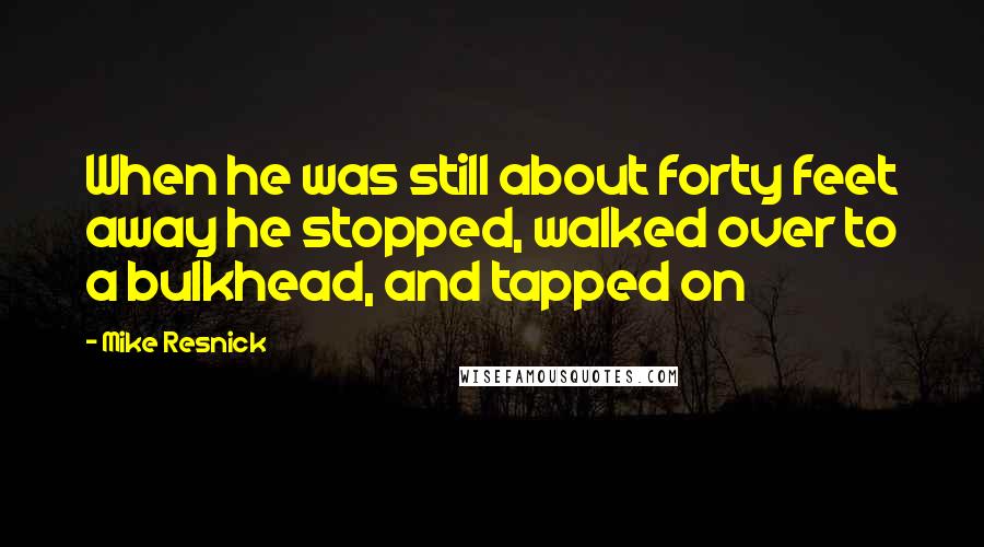 Mike Resnick Quotes: When he was still about forty feet away he stopped, walked over to a bulkhead, and tapped on