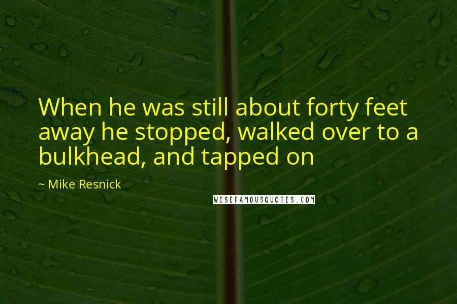 Mike Resnick Quotes: When he was still about forty feet away he stopped, walked over to a bulkhead, and tapped on