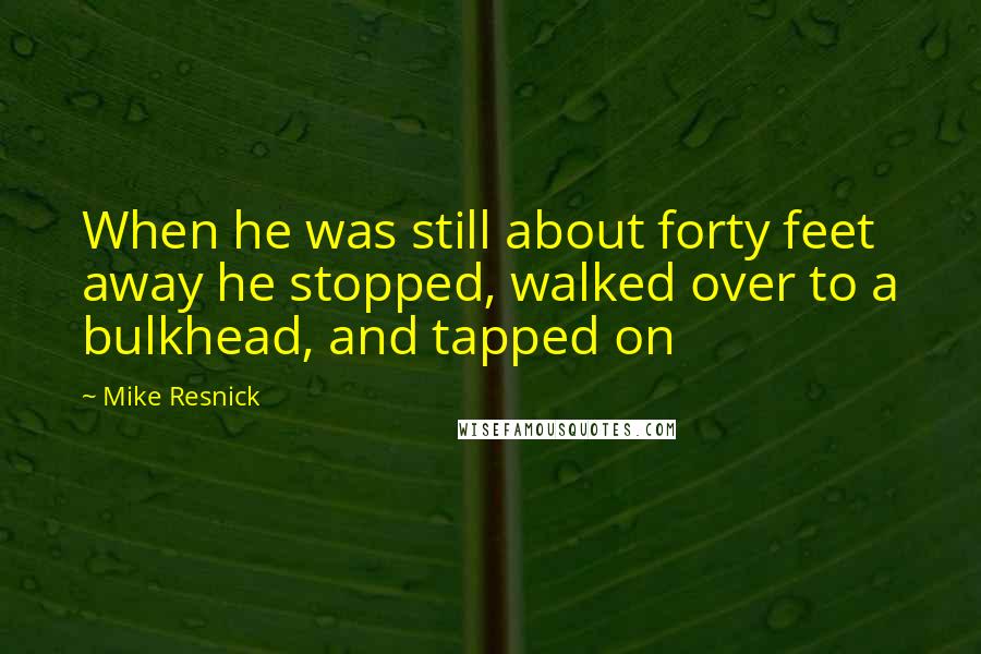 Mike Resnick Quotes: When he was still about forty feet away he stopped, walked over to a bulkhead, and tapped on