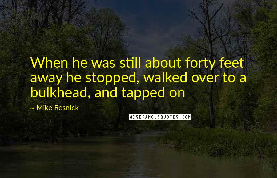 Mike Resnick Quotes: When he was still about forty feet away he stopped, walked over to a bulkhead, and tapped on