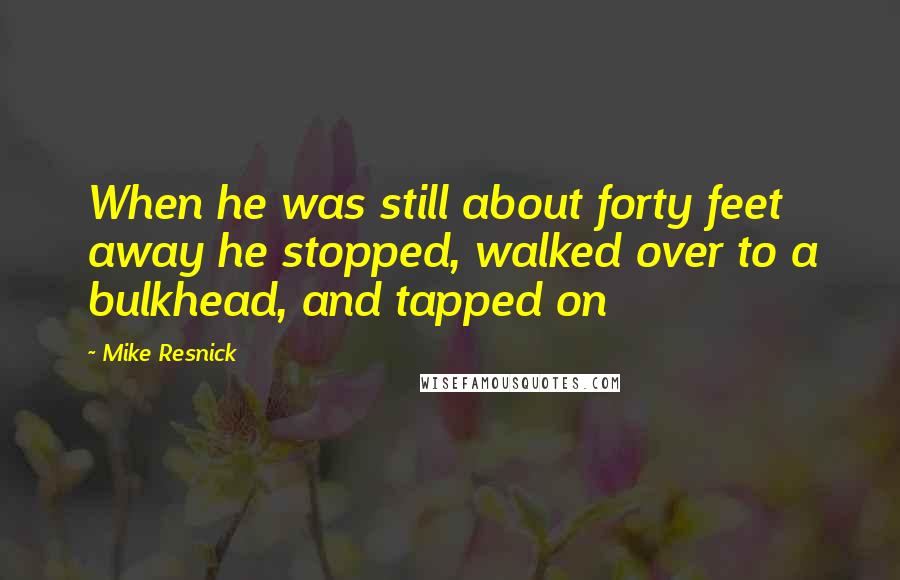 Mike Resnick Quotes: When he was still about forty feet away he stopped, walked over to a bulkhead, and tapped on