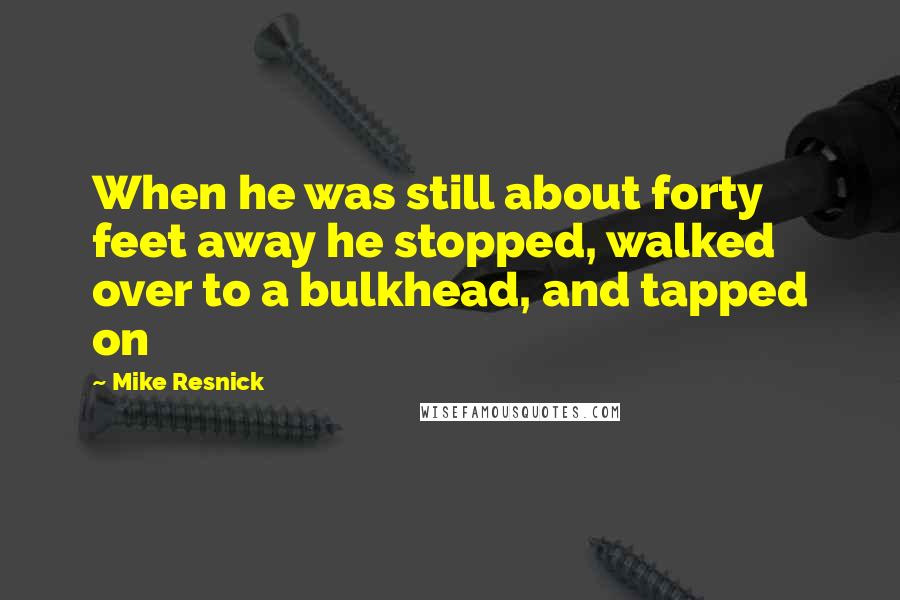 Mike Resnick Quotes: When he was still about forty feet away he stopped, walked over to a bulkhead, and tapped on