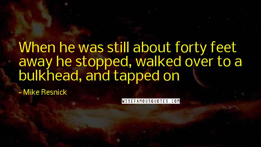 Mike Resnick Quotes: When he was still about forty feet away he stopped, walked over to a bulkhead, and tapped on