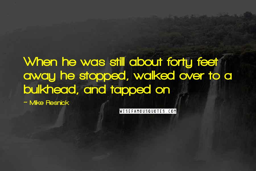 Mike Resnick Quotes: When he was still about forty feet away he stopped, walked over to a bulkhead, and tapped on