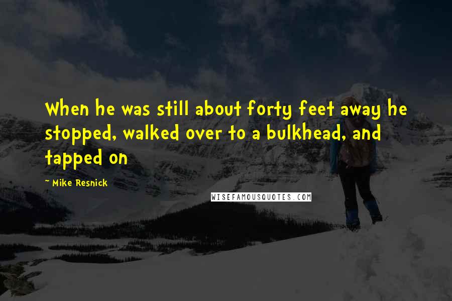 Mike Resnick Quotes: When he was still about forty feet away he stopped, walked over to a bulkhead, and tapped on