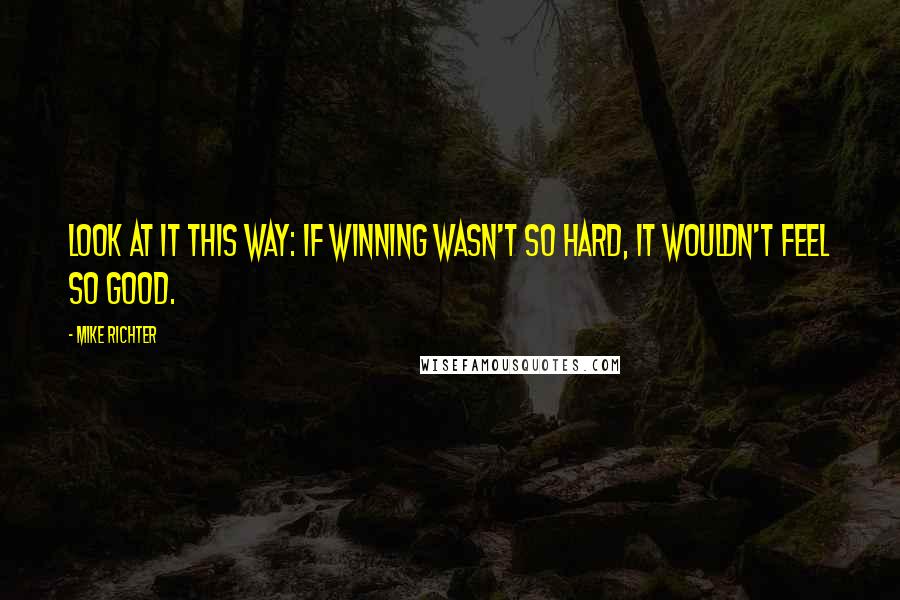 Mike Richter Quotes: Look at it this way: if winning wasn't so hard, it wouldn't feel so good.