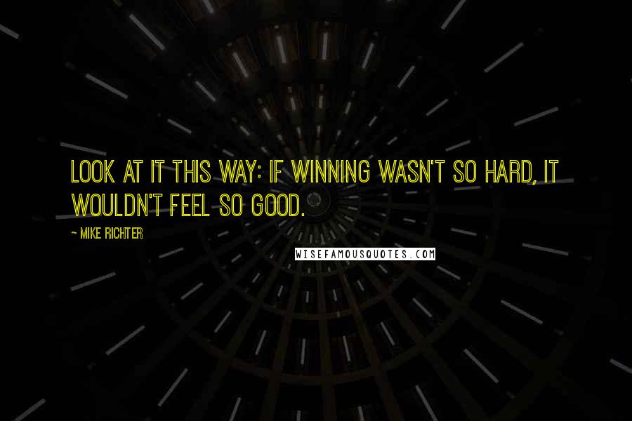 Mike Richter Quotes: Look at it this way: if winning wasn't so hard, it wouldn't feel so good.