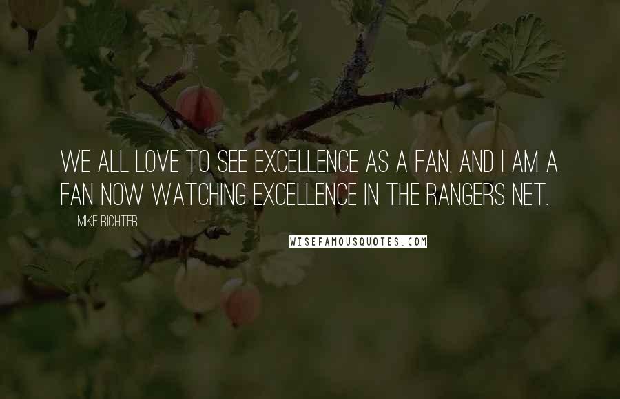 Mike Richter Quotes: We all love to see excellence as a fan, and I am a fan now watching excellence in the Rangers net.