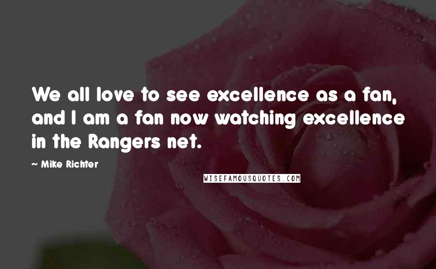 Mike Richter Quotes: We all love to see excellence as a fan, and I am a fan now watching excellence in the Rangers net.