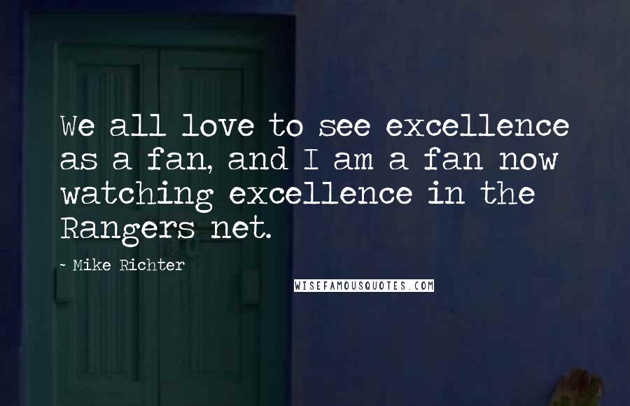 Mike Richter Quotes: We all love to see excellence as a fan, and I am a fan now watching excellence in the Rangers net.