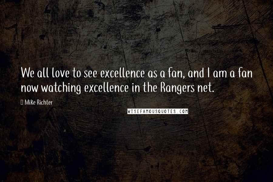 Mike Richter Quotes: We all love to see excellence as a fan, and I am a fan now watching excellence in the Rangers net.