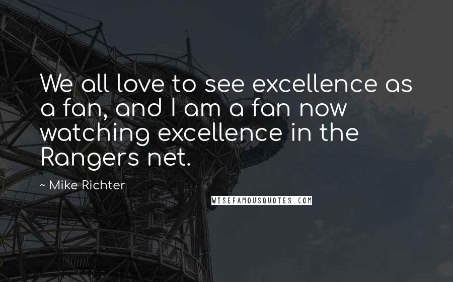 Mike Richter Quotes: We all love to see excellence as a fan, and I am a fan now watching excellence in the Rangers net.