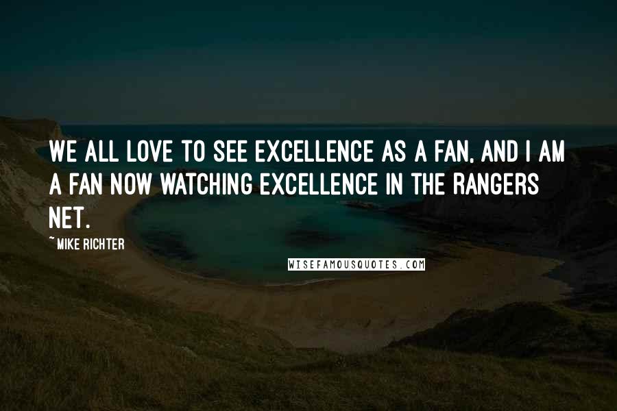 Mike Richter Quotes: We all love to see excellence as a fan, and I am a fan now watching excellence in the Rangers net.