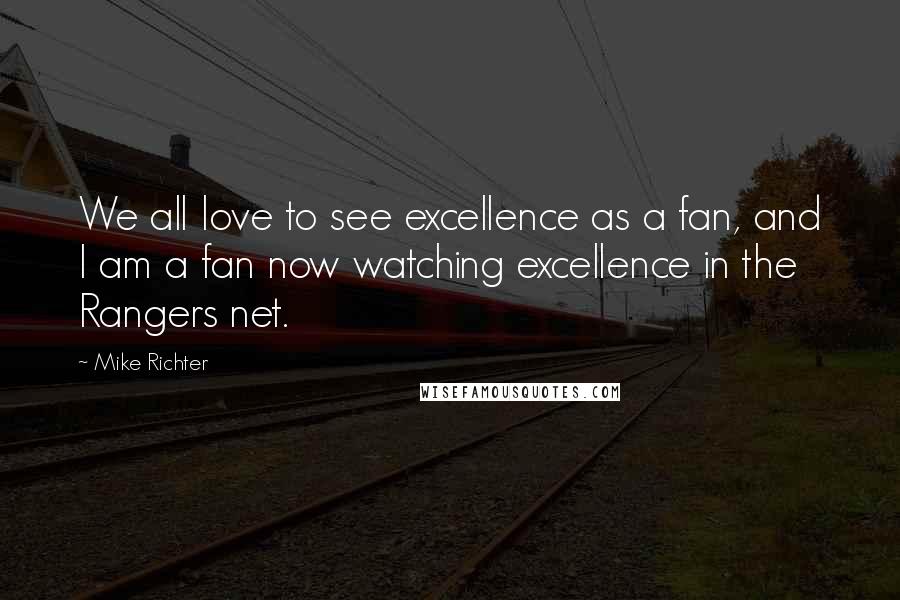 Mike Richter Quotes: We all love to see excellence as a fan, and I am a fan now watching excellence in the Rangers net.