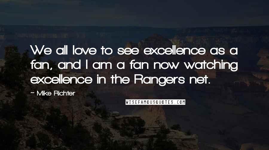 Mike Richter Quotes: We all love to see excellence as a fan, and I am a fan now watching excellence in the Rangers net.