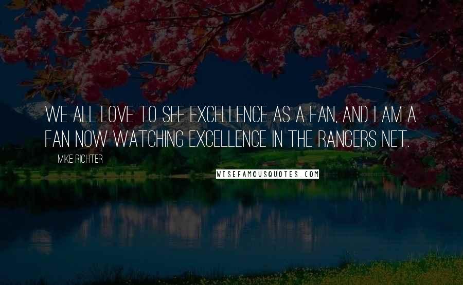 Mike Richter Quotes: We all love to see excellence as a fan, and I am a fan now watching excellence in the Rangers net.