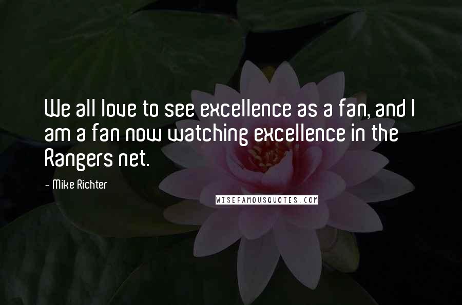 Mike Richter Quotes: We all love to see excellence as a fan, and I am a fan now watching excellence in the Rangers net.