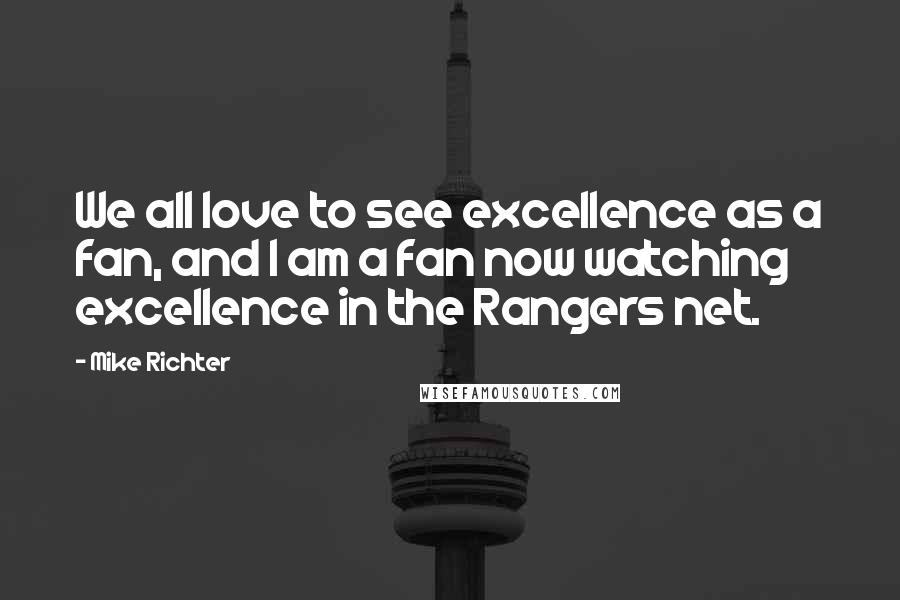 Mike Richter Quotes: We all love to see excellence as a fan, and I am a fan now watching excellence in the Rangers net.