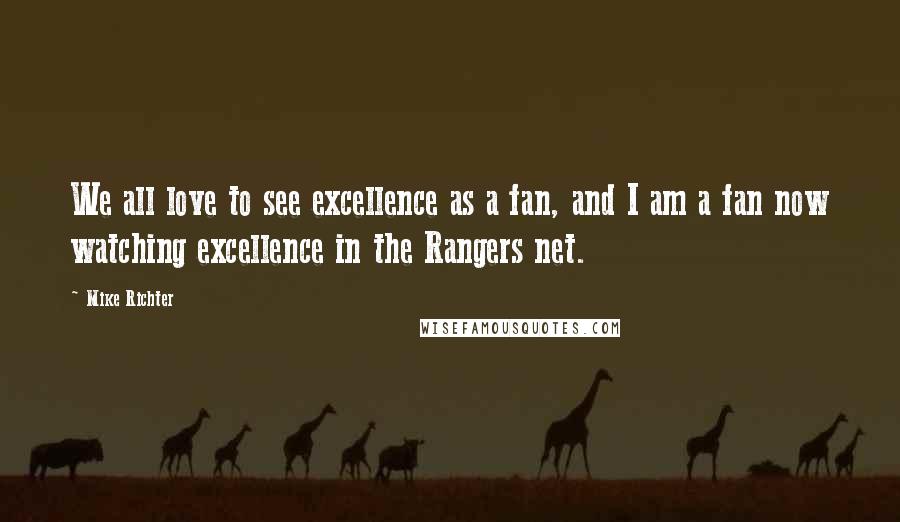 Mike Richter Quotes: We all love to see excellence as a fan, and I am a fan now watching excellence in the Rangers net.