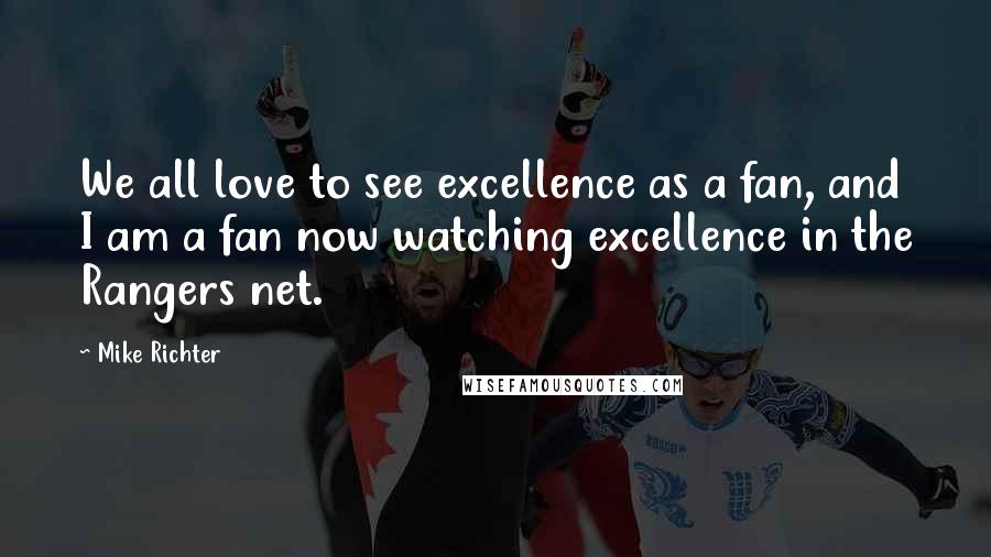 Mike Richter Quotes: We all love to see excellence as a fan, and I am a fan now watching excellence in the Rangers net.