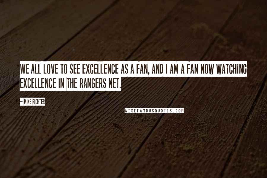 Mike Richter Quotes: We all love to see excellence as a fan, and I am a fan now watching excellence in the Rangers net.