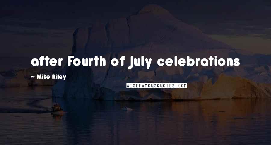 Mike Riley Quotes: after Fourth of July celebrations