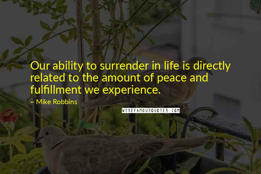 Mike Robbins Quotes: Our ability to surrender in life is directly related to the amount of peace and fulfillment we experience.