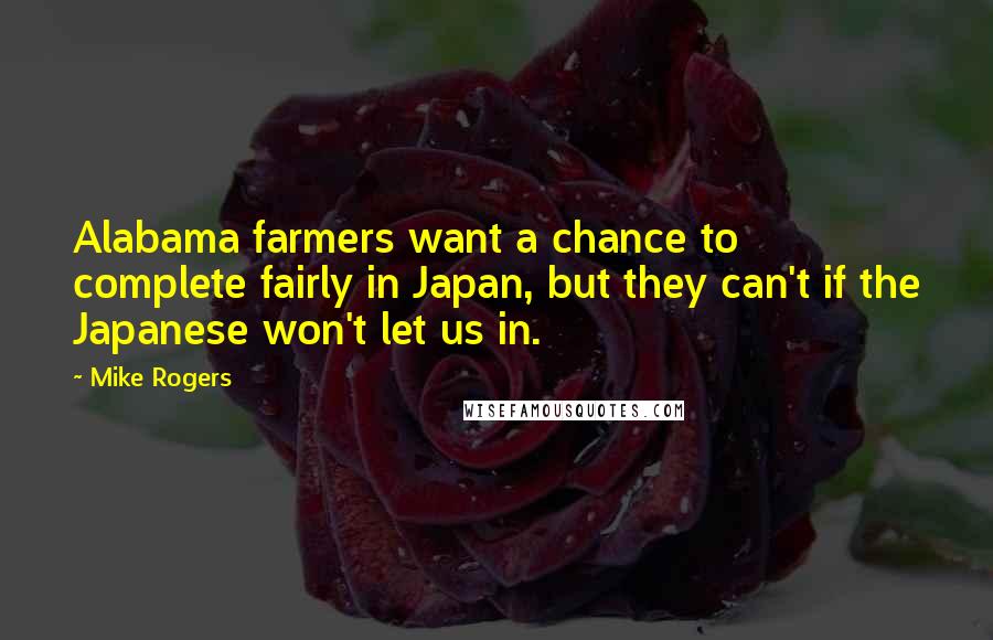 Mike Rogers Quotes: Alabama farmers want a chance to complete fairly in Japan, but they can't if the Japanese won't let us in.