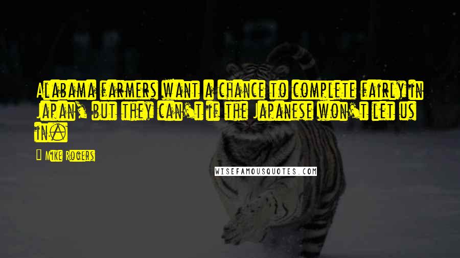Mike Rogers Quotes: Alabama farmers want a chance to complete fairly in Japan, but they can't if the Japanese won't let us in.