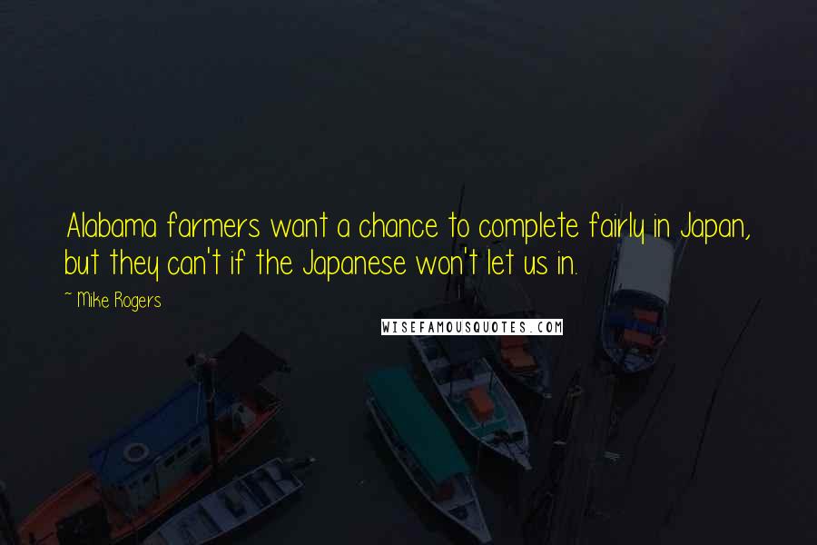 Mike Rogers Quotes: Alabama farmers want a chance to complete fairly in Japan, but they can't if the Japanese won't let us in.